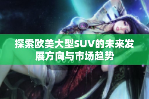 探索欧美大型SUV的未来发展方向与市场趋势