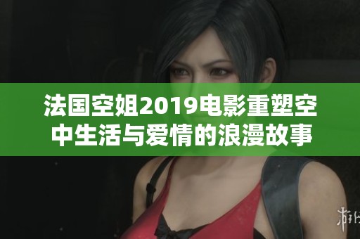 法国空姐2019电影重塑空中生活与爱情的浪漫故事