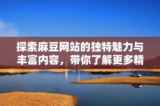 探索麻豆网站的独特魅力与丰富内容，带你了解更多精彩！