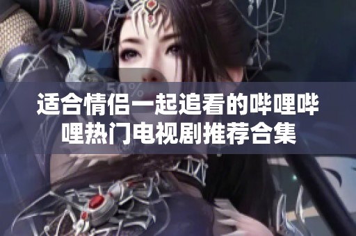 适合情侣一起追看的哔哩哔哩热门电视剧推荐合集
