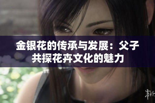 金银花的传承与发展：父子共探花卉文化的魅力