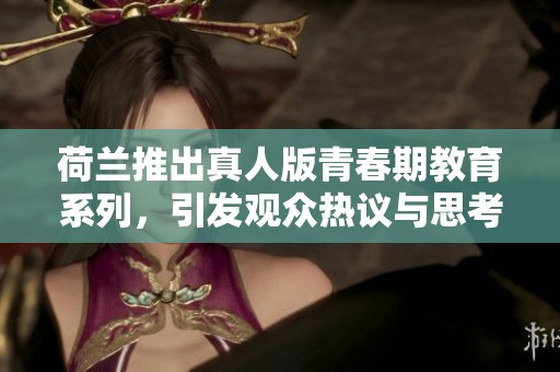 荷兰推出真人版青春期教育系列，引发观众热议与思考