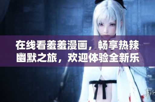 在线看羞羞漫画，畅享热辣幽默之旅，欢迎体验全新乐趣