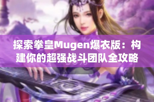 探索拳皇Mugen爆衣版：构建你的超强战斗团队全攻略