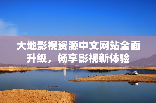 大地影视资源中文网站全面升级，畅享影视新体验