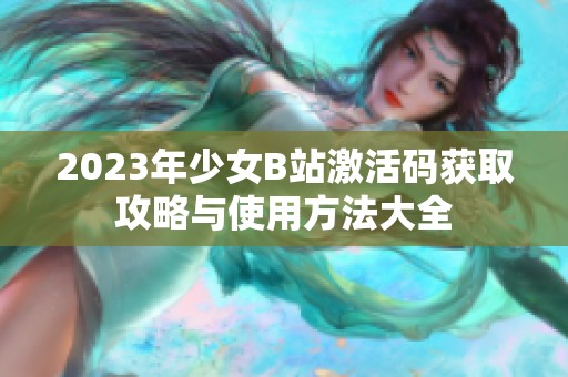 2023年少女B站激活码获取攻略与使用方法大全