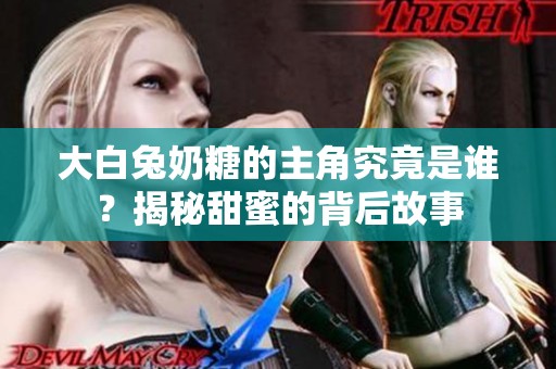 大白兔奶糖的主角究竟是谁？揭秘甜蜜的背后故事