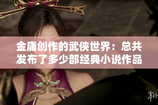 金庸创作的武侠世界：总共发布了多少部经典小说作品