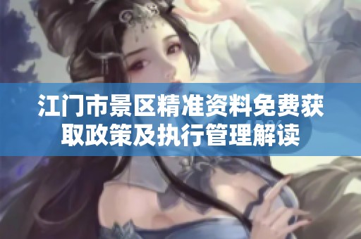 江门市景区精准资料免费获取政策及执行管理解读