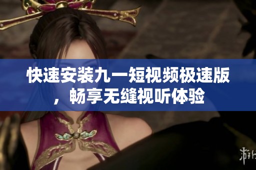 快速安装九一短视频极速版，畅享无缝视听体验
