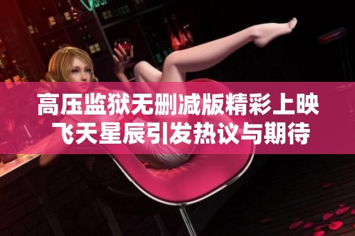 高压监狱无删减版精彩上映 飞天星辰引发热议与期待