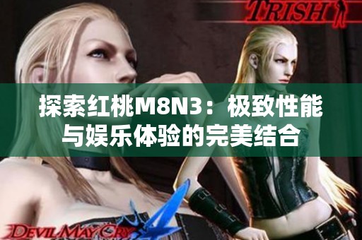 探索红桃M8N3：极致性能与娱乐体验的完美结合