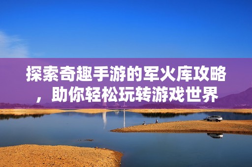 探索奇趣手游的军火库攻略，助你轻松玩转游戏世界