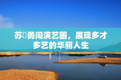 苏玥勇闯演艺圈，展现多才多艺的华丽人生