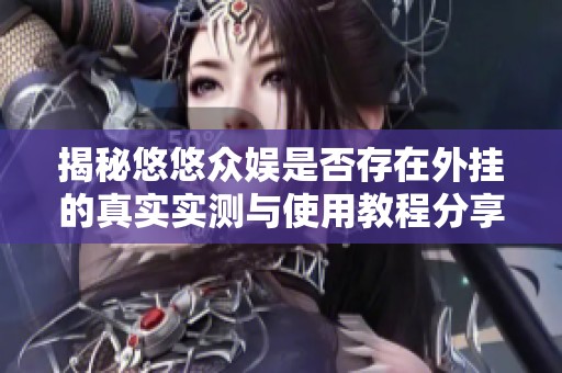 揭秘悠悠众娱是否存在外挂的真实实测与使用教程分享