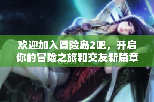 欢迎加入冒险岛2吧，开启你的冒险之旅和交友新篇章！