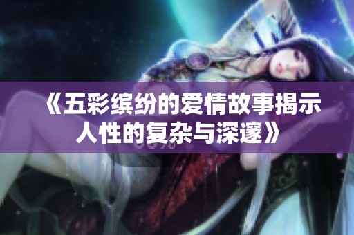 《五彩缤纷的爱情故事揭示人性的复杂与深邃》