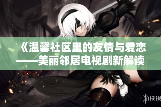 《温馨社区里的友情与爱恋——美丽邻居电视剧新解读》