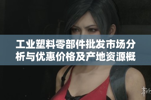 工业塑料零部件批发市场分析与优惠价格及产地资源概述
