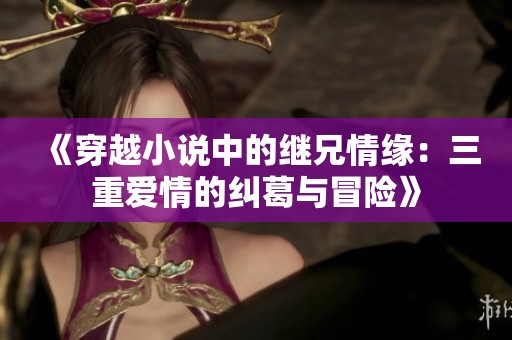 《穿越小说中的继兄情缘：三重爱情的纠葛与冒险》