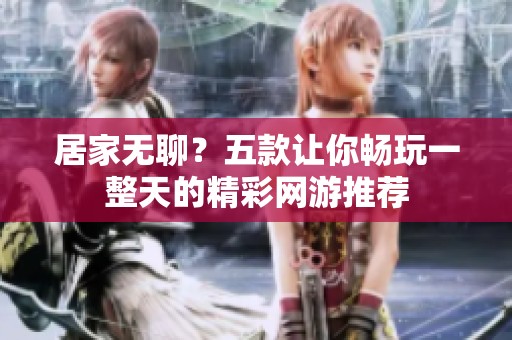 居家无聊？五款让你畅玩一整天的精彩网游推荐