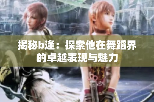 揭秘b逄：探索他在舞蹈界的卓越表现与魅力