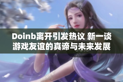 Doinb离开引发热议 新一谈游戏友谊的真谛与未来发展方向