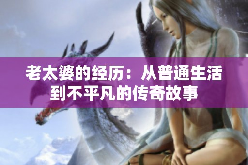 老太婆的经历：从普通生活到不平凡的传奇故事