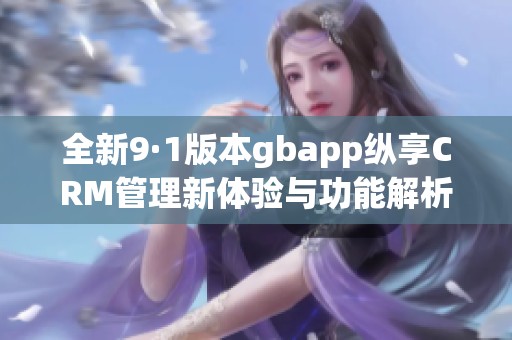 全新9·1版本gbapp纵享CRM管理新体验与功能解析