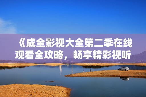 《成全影视大全第二季在线观看全攻略，畅享精彩视听盛宴》