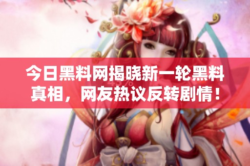 今日黑料网揭晓新一轮黑料真相，网友热议反转剧情！
