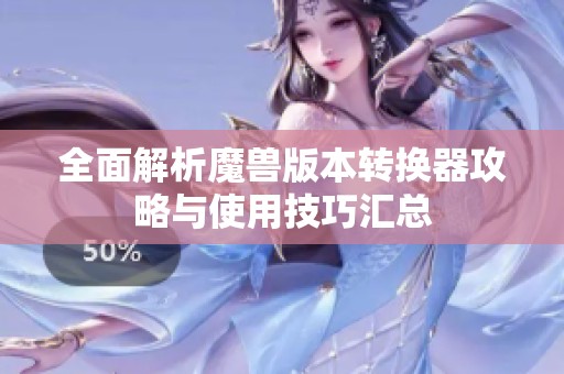 全面解析魔兽版本转换器攻略与使用技巧汇总
