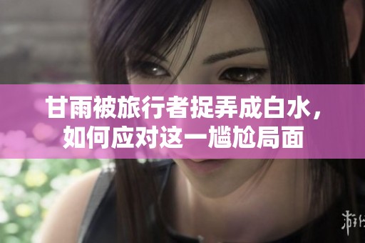 甘雨被旅行者捉弄成白水，如何应对这一尴尬局面
