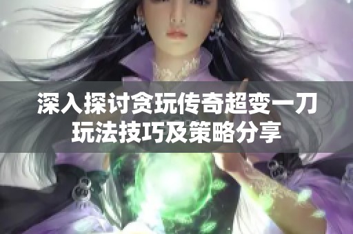 深入探讨贪玩传奇超变一刀玩法技巧及策略分享