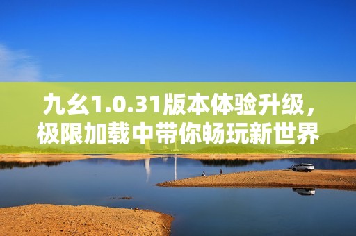 九幺1.0.31版本体验升级，极限加载中带你畅玩新世界