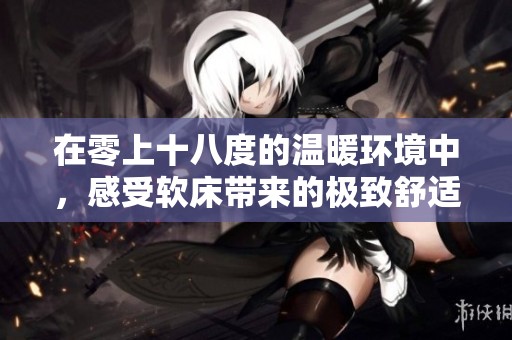 在零上十八度的温暖环境中，感受软床带来的极致舒适