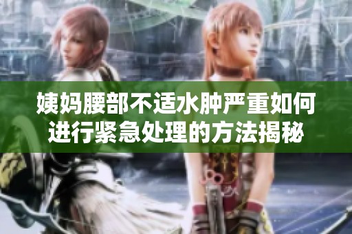 姨妈腰部不适水肿严重如何进行紧急处理的方法揭秘