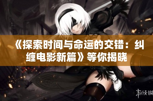 《探索时间与命运的交错：纠缠电影新篇》等你揭晓