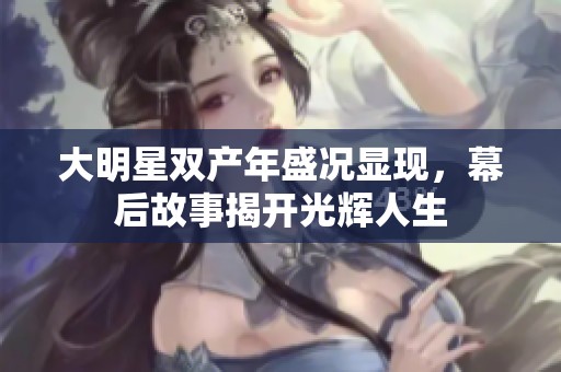 大明星双产年盛况显现，幕后故事揭开光辉人生
