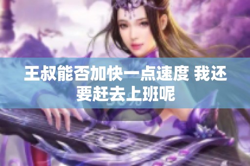 王叔能否加快一点速度 我还要赶去上班呢