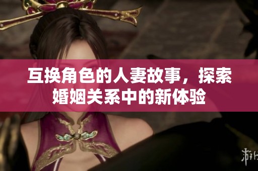 互换角色的人妻故事，探索婚姻关系中的新体验