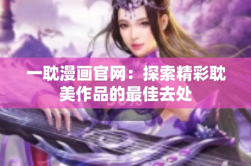 一耽漫画官网：探索精彩耽美作品的最佳去处