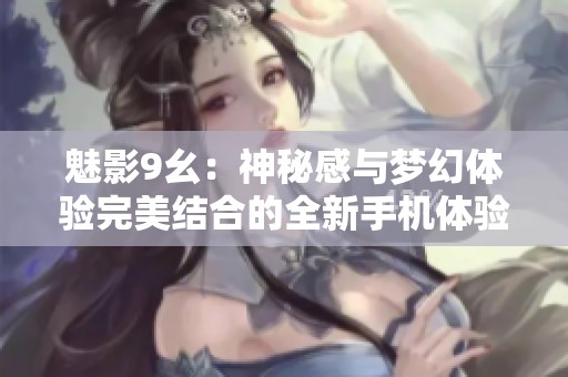 魅影9幺：神秘感与梦幻体验完美结合的全新手机体验