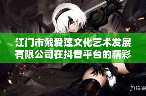 江门市戴爱莲文化艺术发展有限公司在抖音平台的精彩表现与创意展示