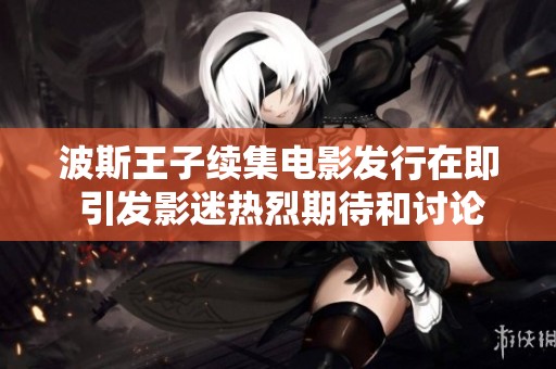 波斯王子续集电影发行在即 引发影迷热烈期待和讨论