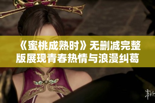 《蜜桃成熟时》无删减完整版展现青春热情与浪漫纠葛