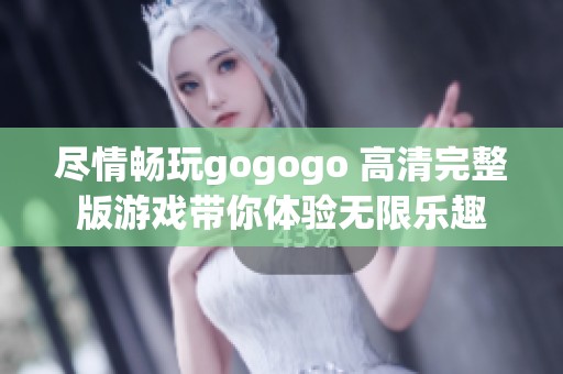 尽情畅玩gogogo 高清完整版游戏带你体验无限乐趣