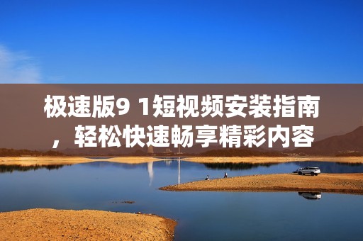 极速版9 1短视频安装指南，轻松快速畅享精彩内容