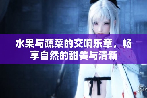 水果与蔬菜的交响乐章，畅享自然的甜美与清新