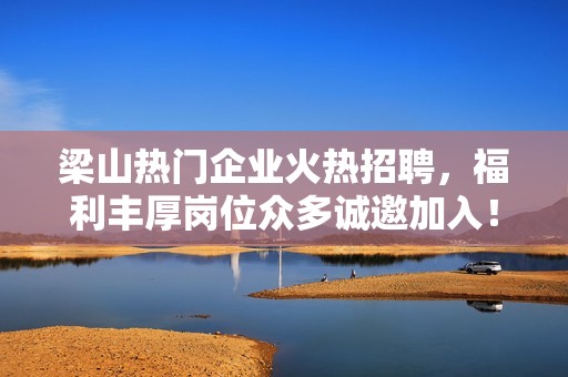 梁山热门企业火热招聘，福利丰厚岗位众多诚邀加入！